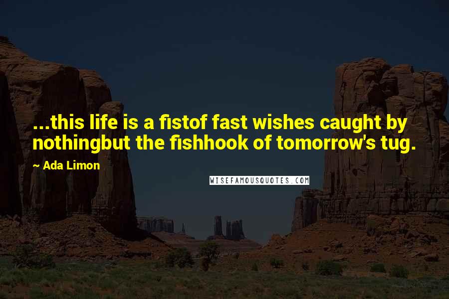 Ada Limon Quotes: ...this life is a fistof fast wishes caught by nothingbut the fishhook of tomorrow's tug.