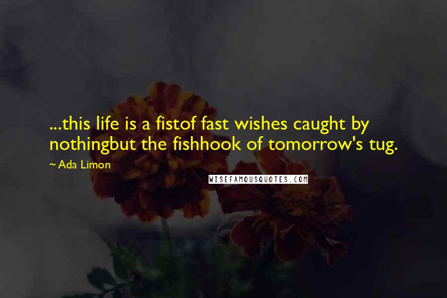 Ada Limon Quotes: ...this life is a fistof fast wishes caught by nothingbut the fishhook of tomorrow's tug.