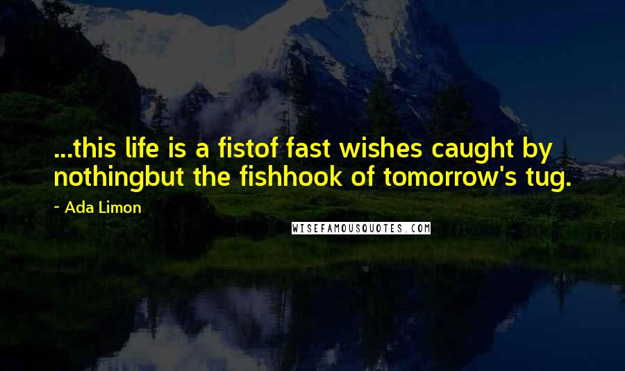 Ada Limon Quotes: ...this life is a fistof fast wishes caught by nothingbut the fishhook of tomorrow's tug.