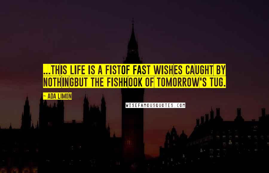 Ada Limon Quotes: ...this life is a fistof fast wishes caught by nothingbut the fishhook of tomorrow's tug.