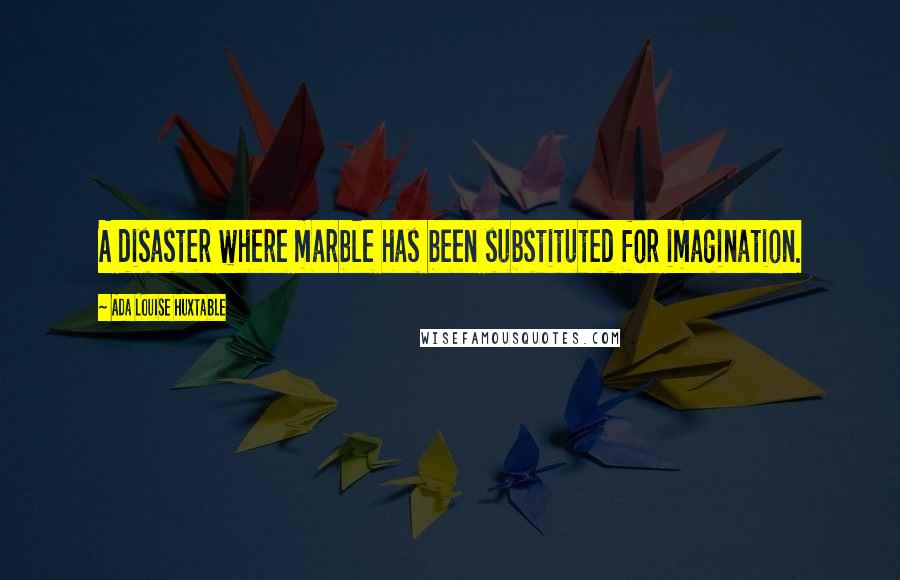 Ada Louise Huxtable Quotes: A disaster where marble has been substituted for imagination.