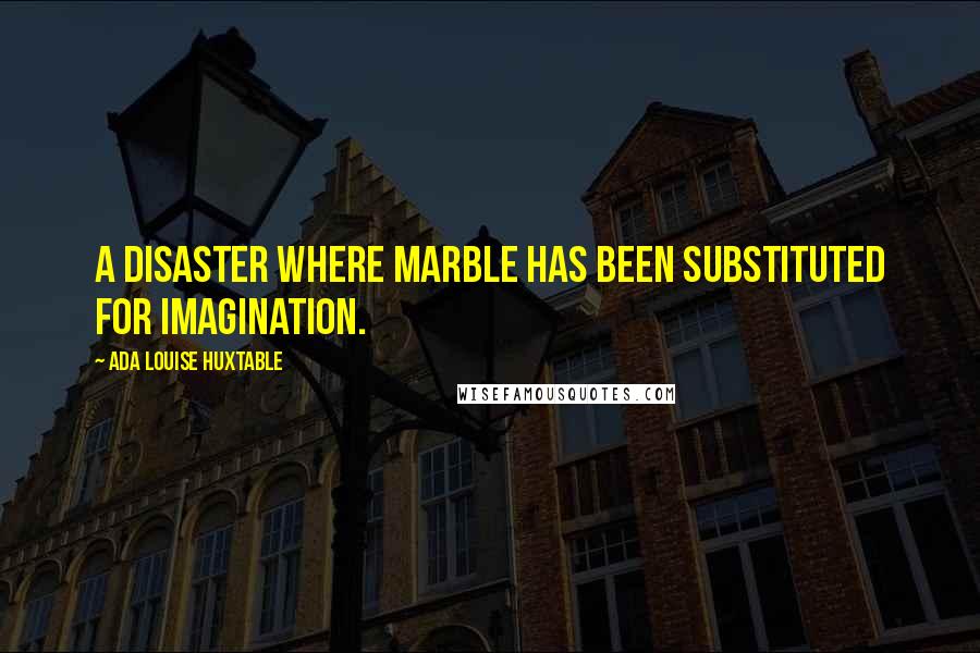 Ada Louise Huxtable Quotes: A disaster where marble has been substituted for imagination.