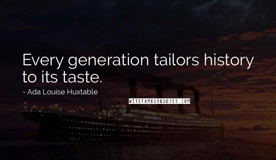 Ada Louise Huxtable Quotes: Every generation tailors history to its taste.