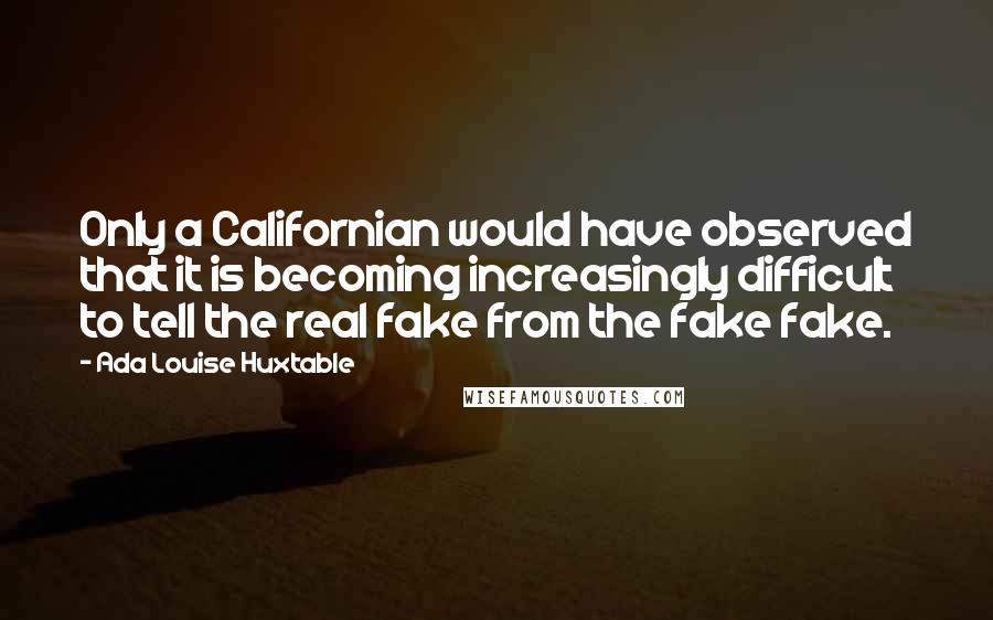 Ada Louise Huxtable Quotes: Only a Californian would have observed that it is becoming increasingly difficult to tell the real fake from the fake fake.