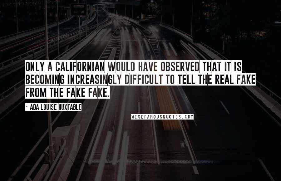 Ada Louise Huxtable Quotes: Only a Californian would have observed that it is becoming increasingly difficult to tell the real fake from the fake fake.