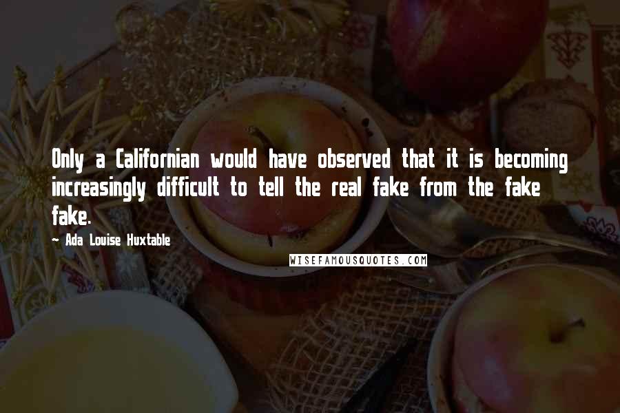 Ada Louise Huxtable Quotes: Only a Californian would have observed that it is becoming increasingly difficult to tell the real fake from the fake fake.