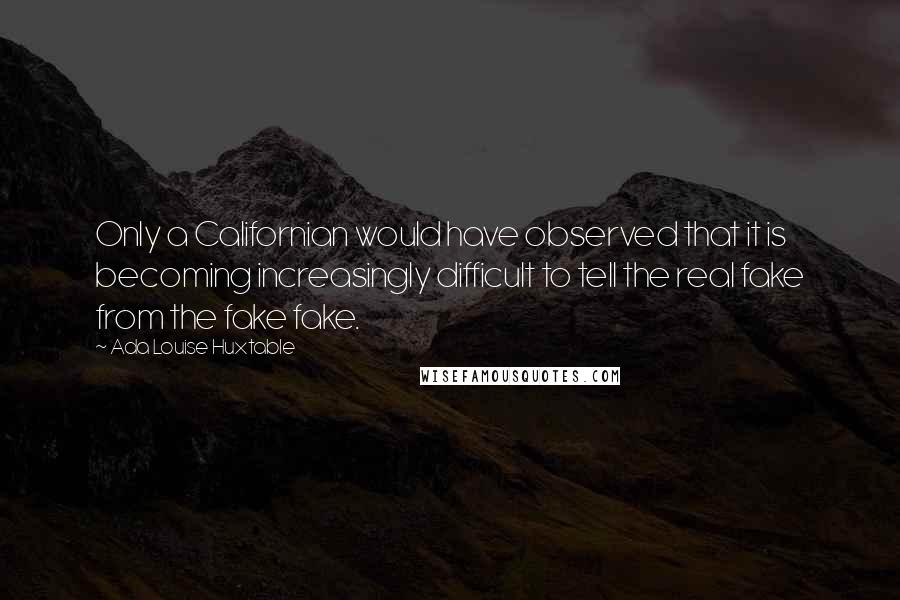 Ada Louise Huxtable Quotes: Only a Californian would have observed that it is becoming increasingly difficult to tell the real fake from the fake fake.