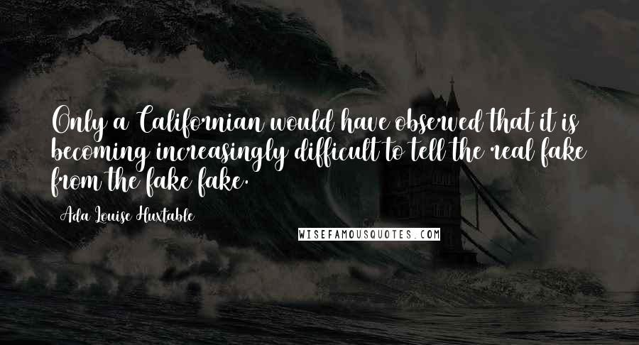 Ada Louise Huxtable Quotes: Only a Californian would have observed that it is becoming increasingly difficult to tell the real fake from the fake fake.