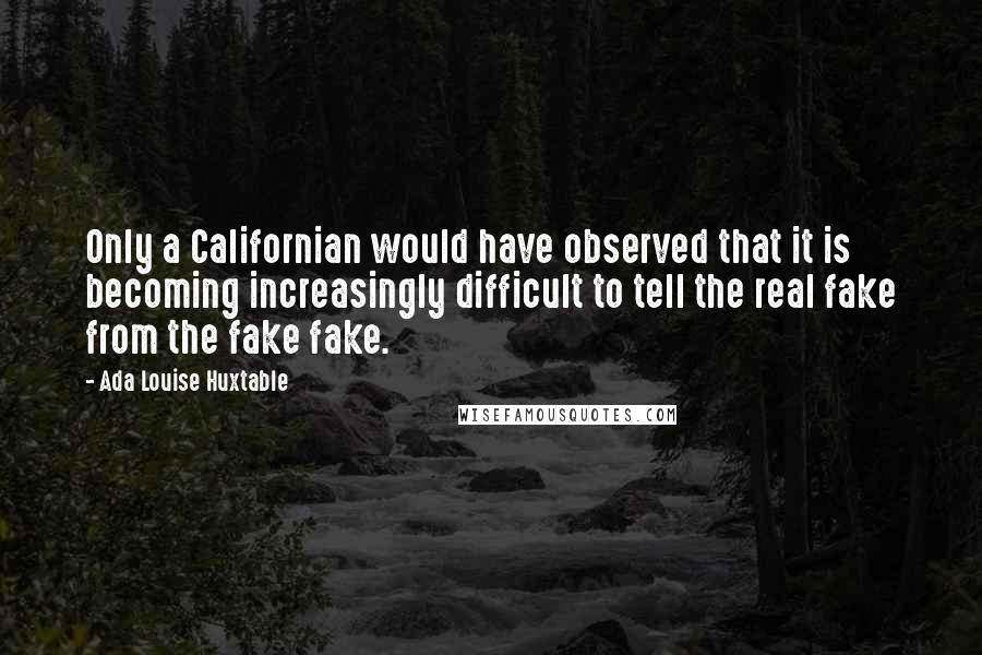 Ada Louise Huxtable Quotes: Only a Californian would have observed that it is becoming increasingly difficult to tell the real fake from the fake fake.