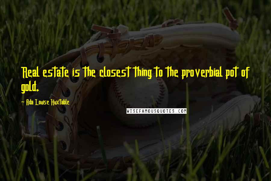 Ada Louise Huxtable Quotes: Real estate is the closest thing to the proverbial pot of gold.