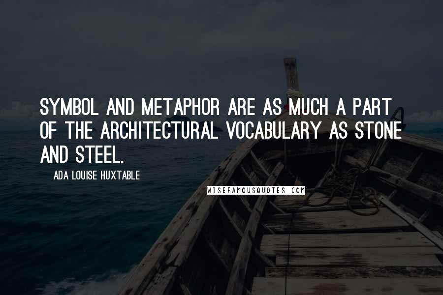 Ada Louise Huxtable Quotes: Symbol and metaphor are as much a part of the architectural vocabulary as stone and steel.