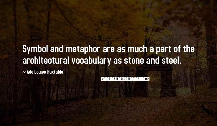 Ada Louise Huxtable Quotes: Symbol and metaphor are as much a part of the architectural vocabulary as stone and steel.