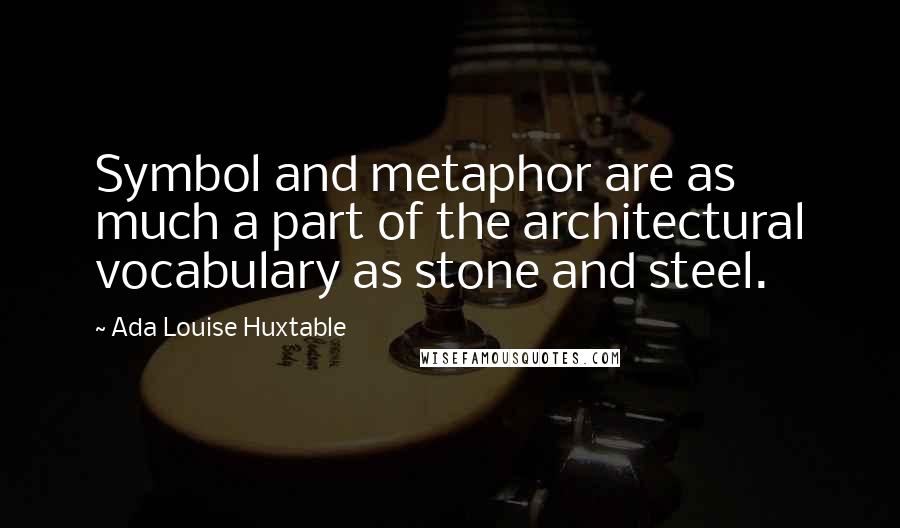 Ada Louise Huxtable Quotes: Symbol and metaphor are as much a part of the architectural vocabulary as stone and steel.