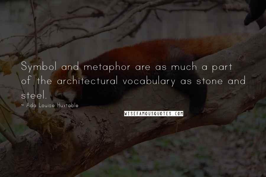 Ada Louise Huxtable Quotes: Symbol and metaphor are as much a part of the architectural vocabulary as stone and steel.