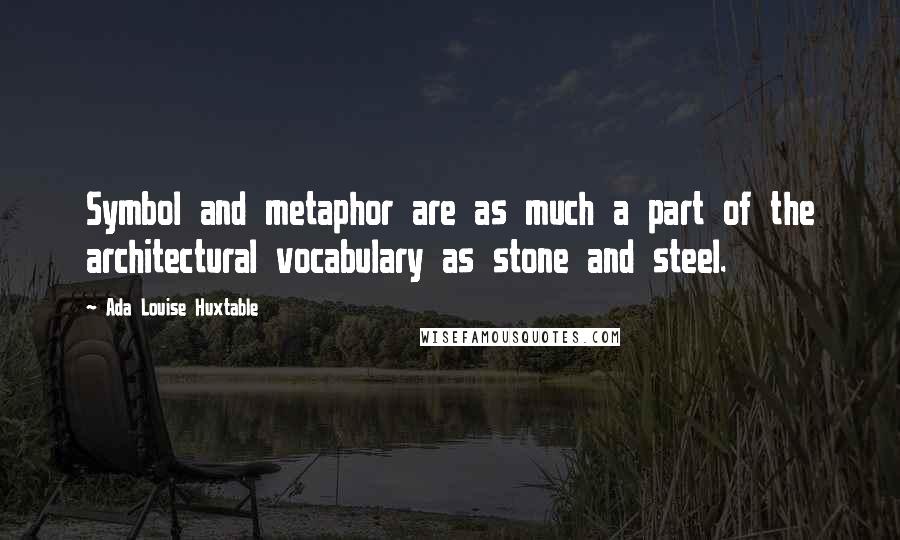 Ada Louise Huxtable Quotes: Symbol and metaphor are as much a part of the architectural vocabulary as stone and steel.