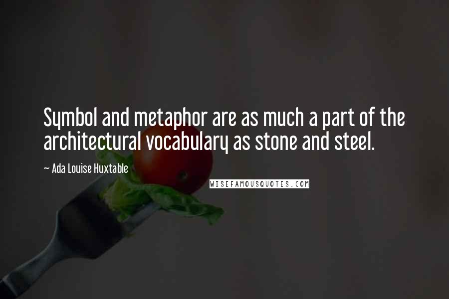 Ada Louise Huxtable Quotes: Symbol and metaphor are as much a part of the architectural vocabulary as stone and steel.