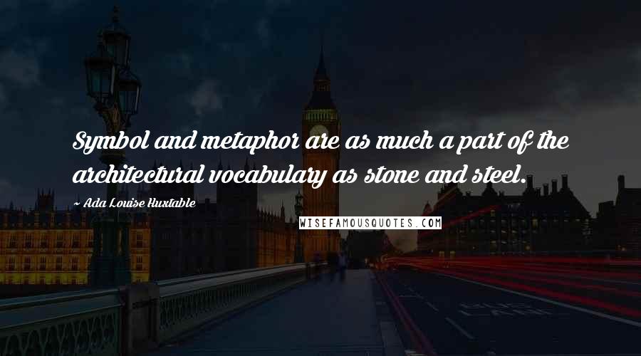 Ada Louise Huxtable Quotes: Symbol and metaphor are as much a part of the architectural vocabulary as stone and steel.