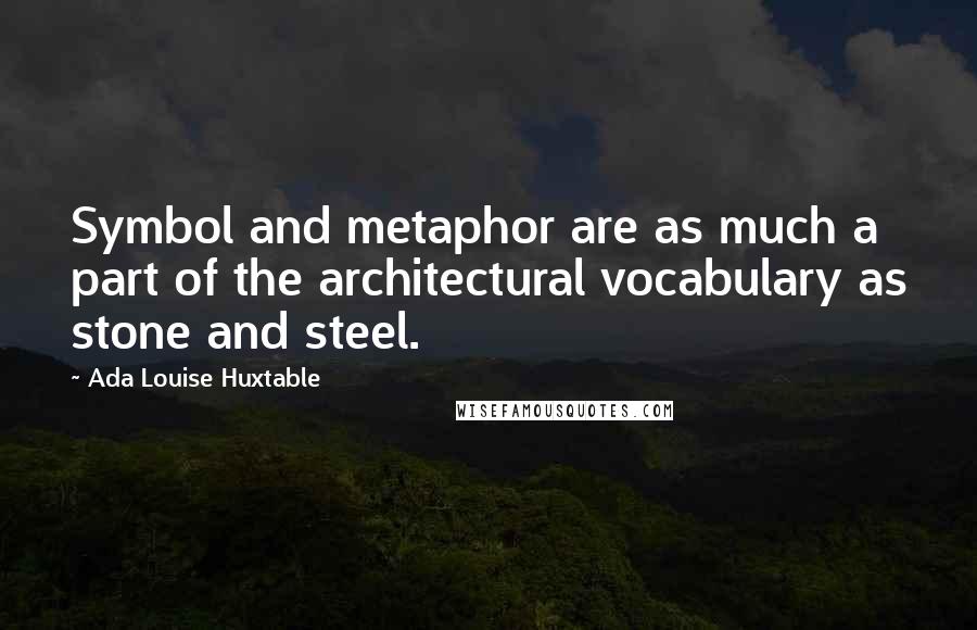 Ada Louise Huxtable Quotes: Symbol and metaphor are as much a part of the architectural vocabulary as stone and steel.