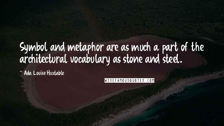 Ada Louise Huxtable Quotes: Symbol and metaphor are as much a part of the architectural vocabulary as stone and steel.