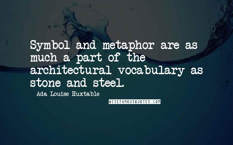 Ada Louise Huxtable Quotes: Symbol and metaphor are as much a part of the architectural vocabulary as stone and steel.