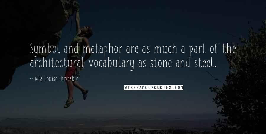 Ada Louise Huxtable Quotes: Symbol and metaphor are as much a part of the architectural vocabulary as stone and steel.