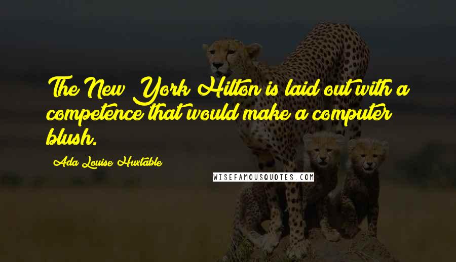 Ada Louise Huxtable Quotes: The New York Hilton is laid out with a competence that would make a computer blush.