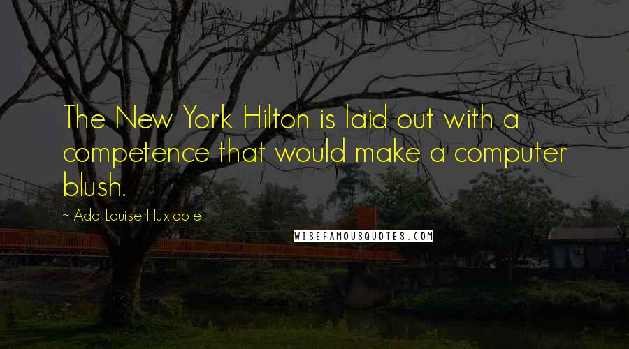 Ada Louise Huxtable Quotes: The New York Hilton is laid out with a competence that would make a computer blush.