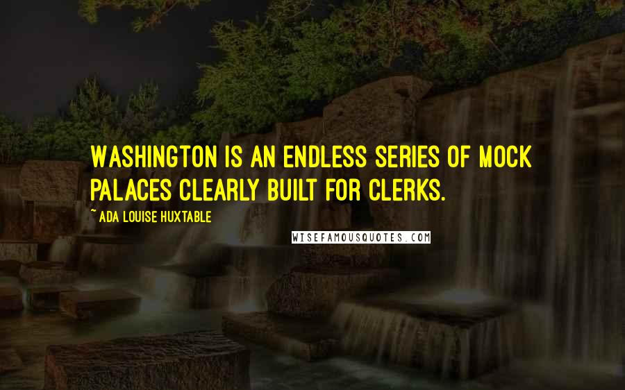 Ada Louise Huxtable Quotes: Washington is an endless series of mock palaces clearly built for clerks.
