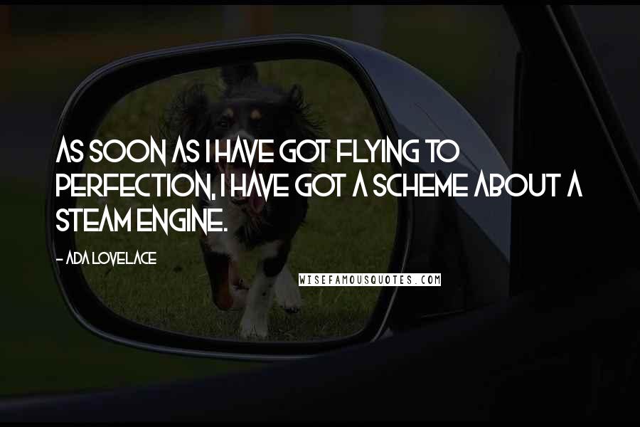 Ada Lovelace Quotes: As soon as I have got flying to perfection, I have got a scheme about a steam engine.