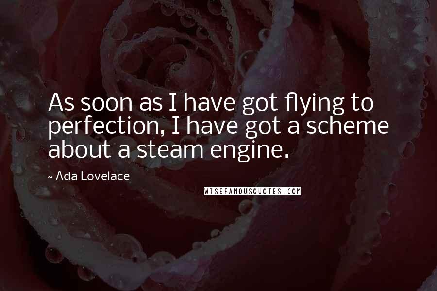 Ada Lovelace Quotes: As soon as I have got flying to perfection, I have got a scheme about a steam engine.