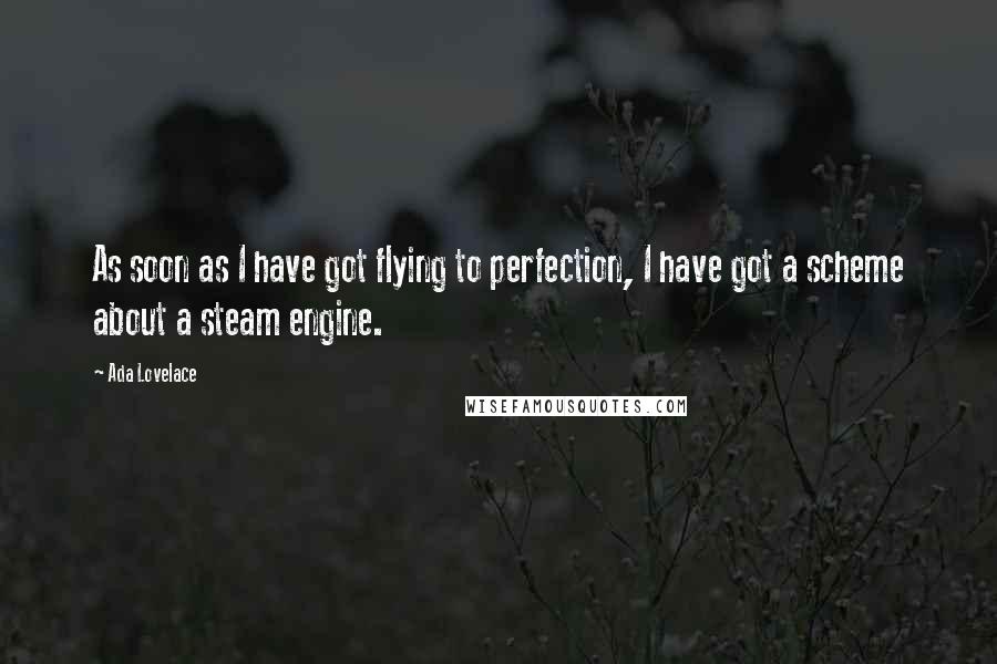 Ada Lovelace Quotes: As soon as I have got flying to perfection, I have got a scheme about a steam engine.