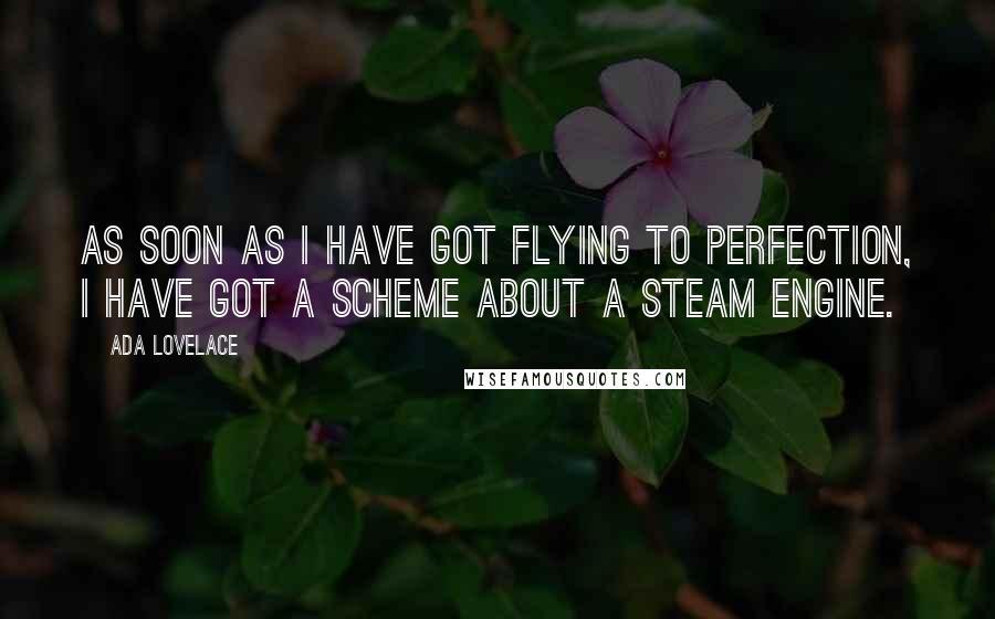 Ada Lovelace Quotes: As soon as I have got flying to perfection, I have got a scheme about a steam engine.