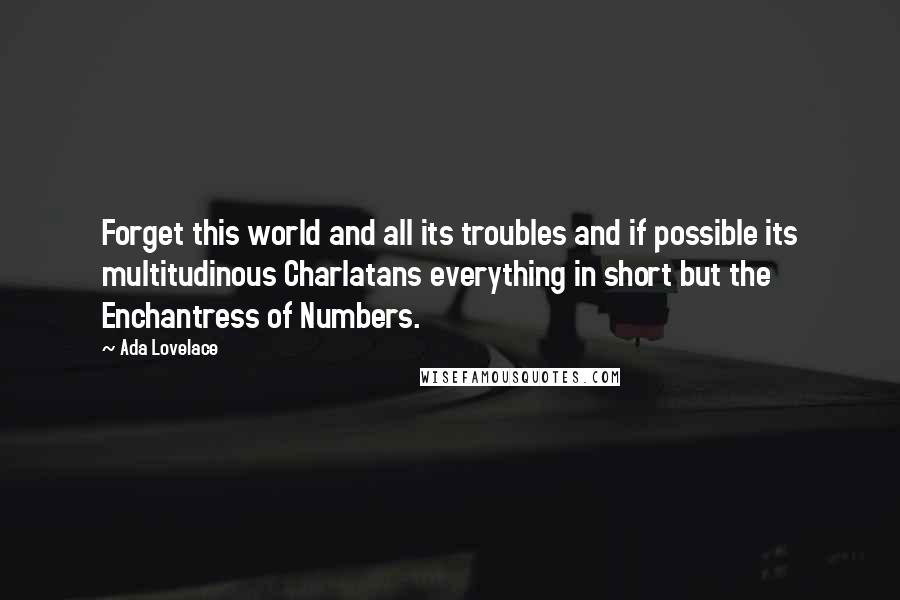 Ada Lovelace Quotes: Forget this world and all its troubles and if possible its multitudinous Charlatans everything in short but the Enchantress of Numbers.