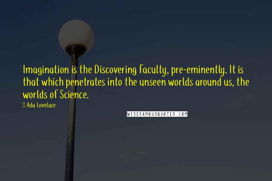 Ada Lovelace Quotes: Imagination is the Discovering Faculty, pre-eminently. It is that which penetrates into the unseen worlds around us, the worlds of Science.