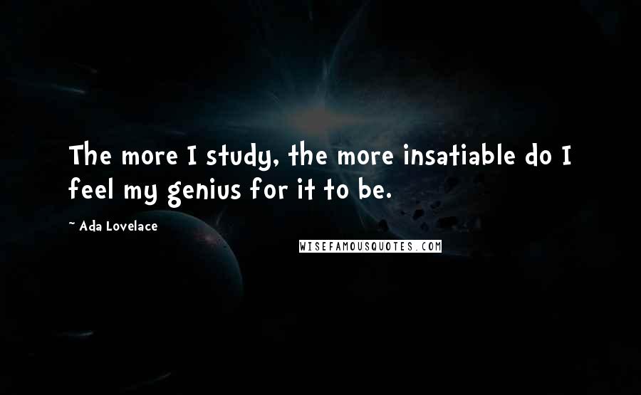Ada Lovelace Quotes: The more I study, the more insatiable do I feel my genius for it to be.