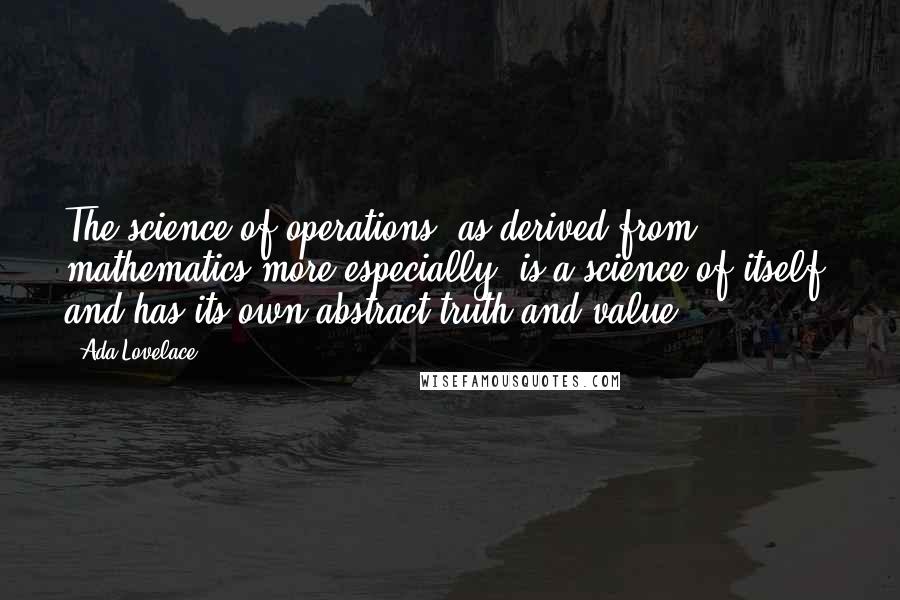 Ada Lovelace Quotes: The science of operations, as derived from mathematics more especially, is a science of itself, and has its own abstract truth and value.