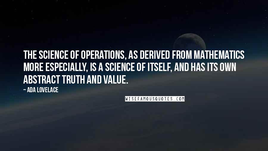 Ada Lovelace Quotes: The science of operations, as derived from mathematics more especially, is a science of itself, and has its own abstract truth and value.