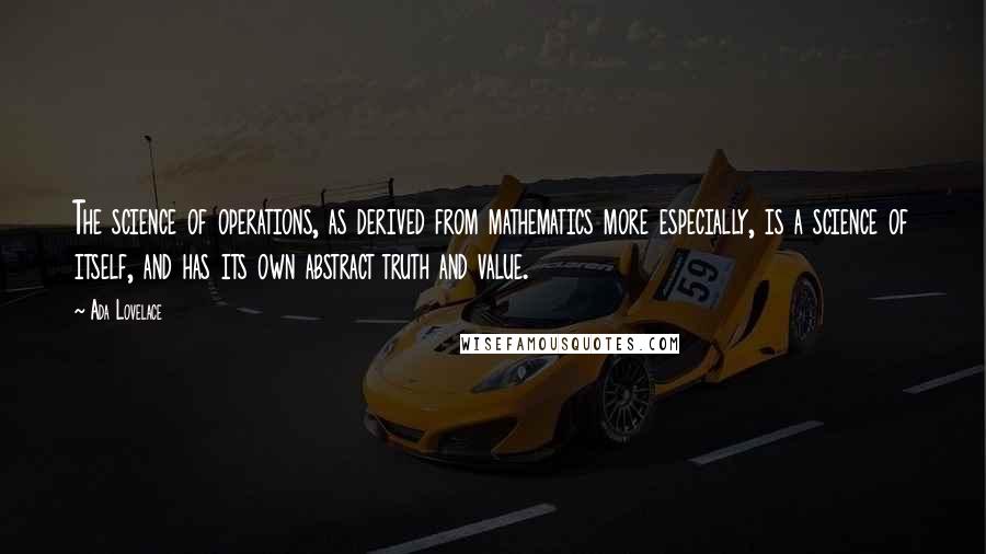 Ada Lovelace Quotes: The science of operations, as derived from mathematics more especially, is a science of itself, and has its own abstract truth and value.