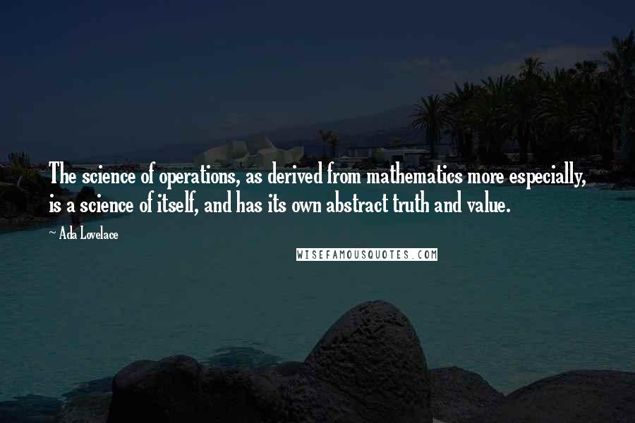 Ada Lovelace Quotes: The science of operations, as derived from mathematics more especially, is a science of itself, and has its own abstract truth and value.