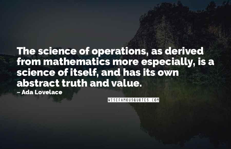 Ada Lovelace Quotes: The science of operations, as derived from mathematics more especially, is a science of itself, and has its own abstract truth and value.