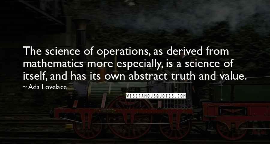 Ada Lovelace Quotes: The science of operations, as derived from mathematics more especially, is a science of itself, and has its own abstract truth and value.