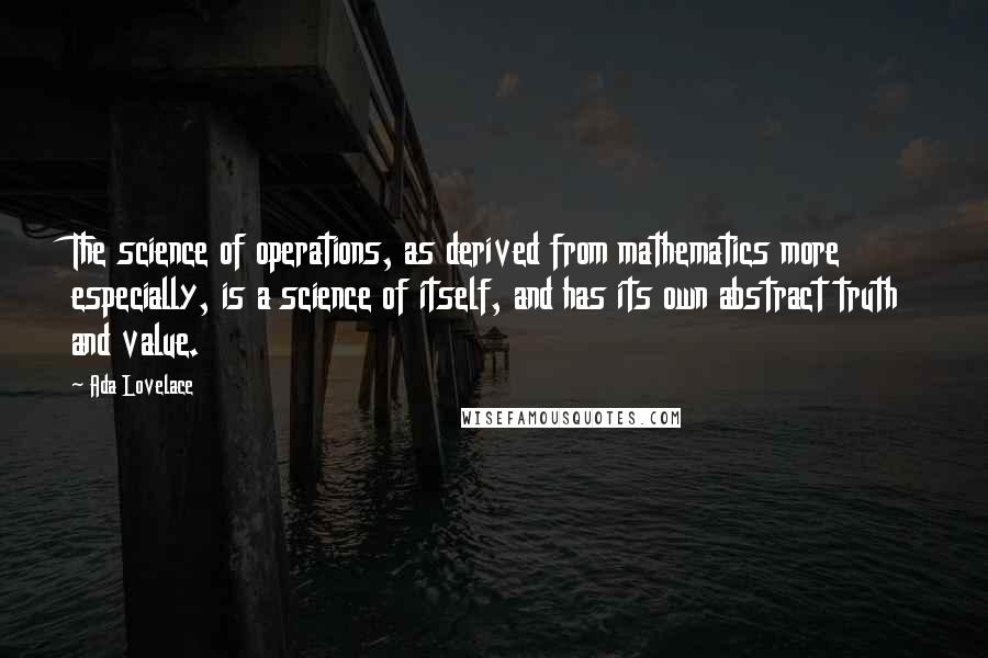 Ada Lovelace Quotes: The science of operations, as derived from mathematics more especially, is a science of itself, and has its own abstract truth and value.