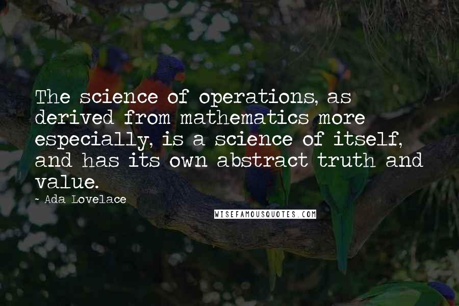 Ada Lovelace Quotes: The science of operations, as derived from mathematics more especially, is a science of itself, and has its own abstract truth and value.