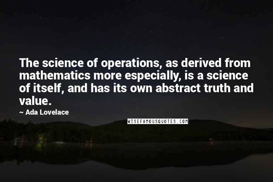 Ada Lovelace Quotes: The science of operations, as derived from mathematics more especially, is a science of itself, and has its own abstract truth and value.