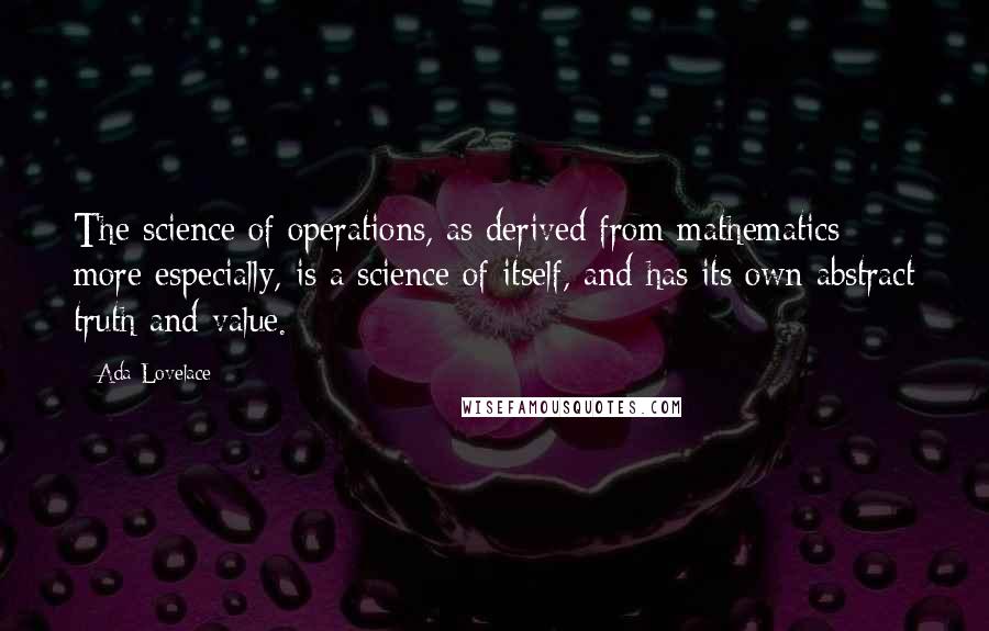 Ada Lovelace Quotes: The science of operations, as derived from mathematics more especially, is a science of itself, and has its own abstract truth and value.