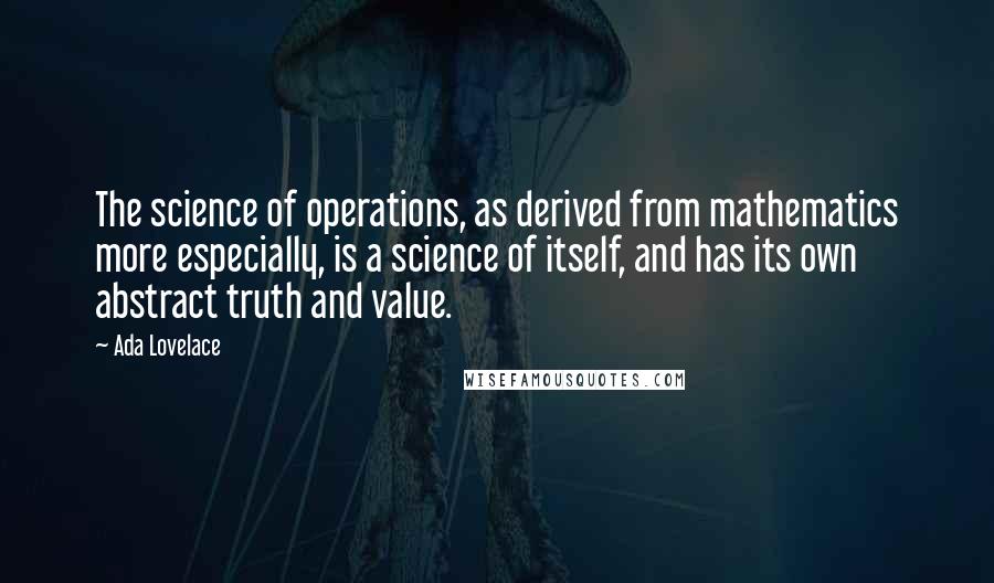 Ada Lovelace Quotes: The science of operations, as derived from mathematics more especially, is a science of itself, and has its own abstract truth and value.