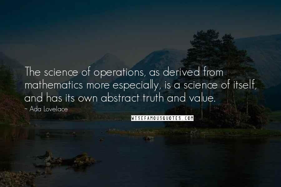 Ada Lovelace Quotes: The science of operations, as derived from mathematics more especially, is a science of itself, and has its own abstract truth and value.