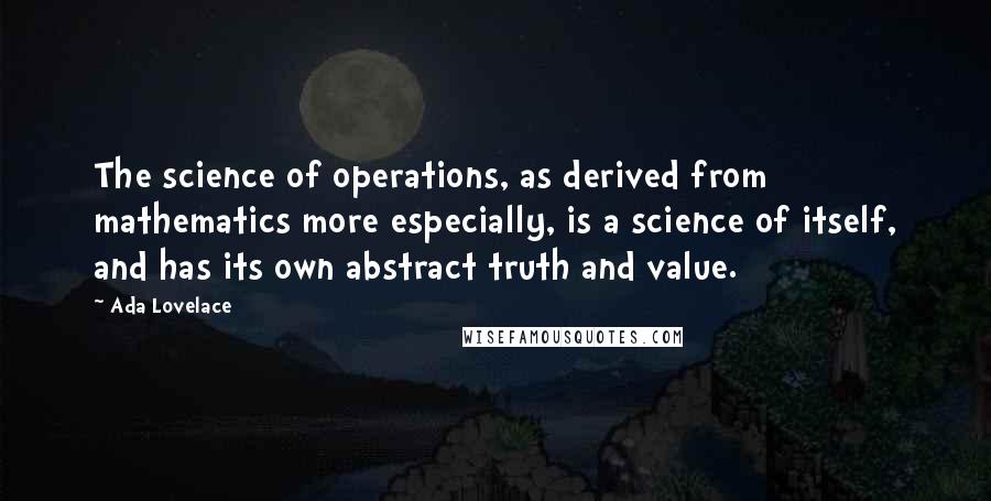 Ada Lovelace Quotes: The science of operations, as derived from mathematics more especially, is a science of itself, and has its own abstract truth and value.