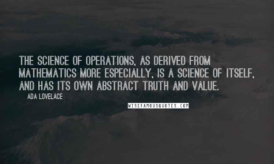 Ada Lovelace Quotes: The science of operations, as derived from mathematics more especially, is a science of itself, and has its own abstract truth and value.