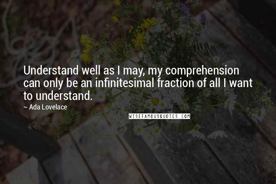 Ada Lovelace Quotes: Understand well as I may, my comprehension can only be an infinitesimal fraction of all I want to understand.